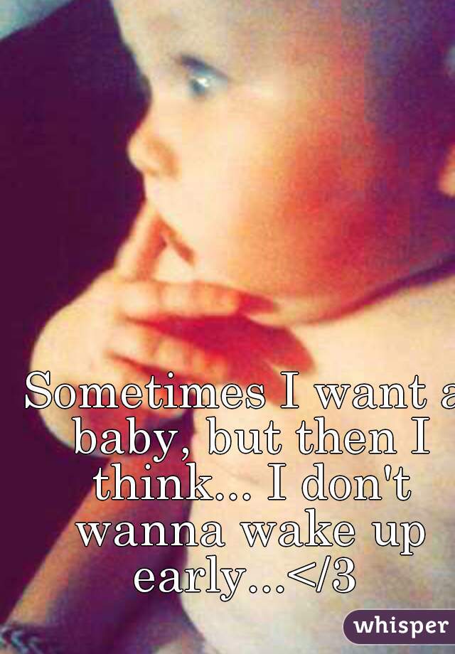 Sometimes I want a baby, but then I think... I don't wanna wake up early...</3 