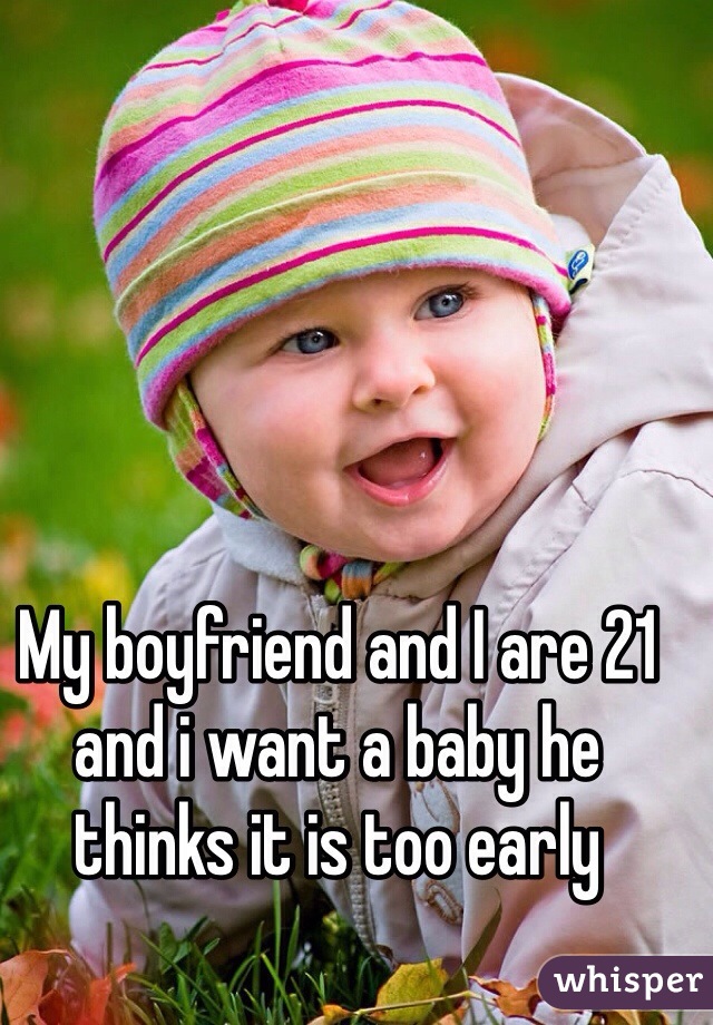 My boyfriend and I are 21 and i want a baby he thinks it is too early