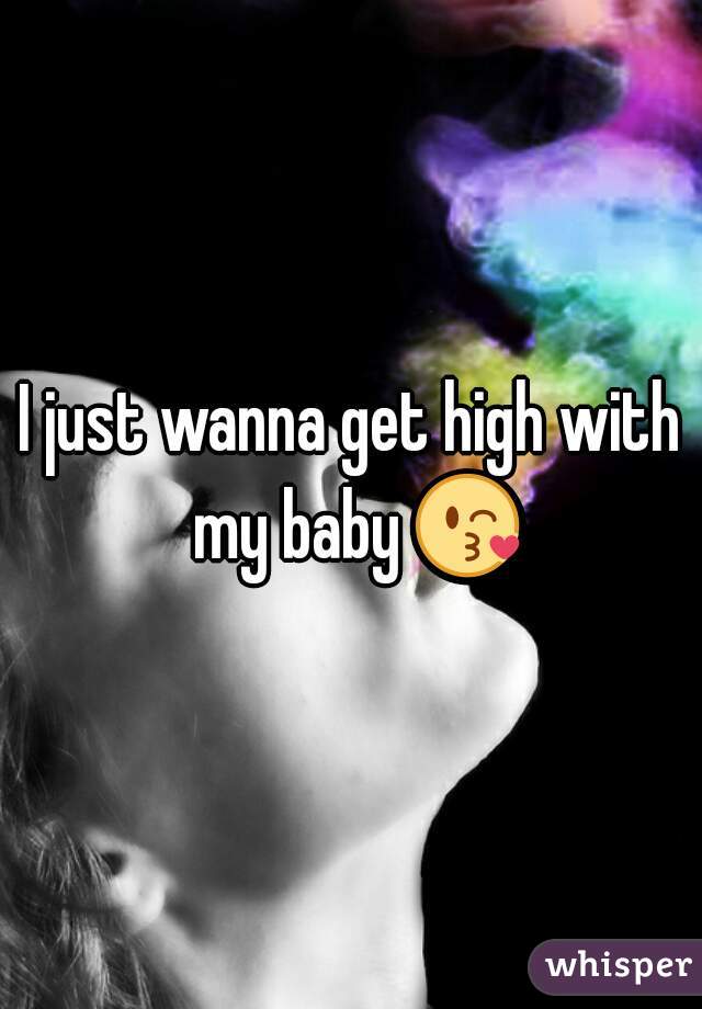I just wanna get high with my baby 😘 