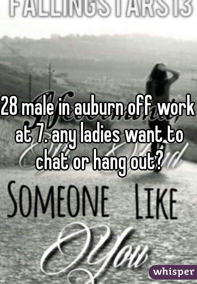 28 male in auburn off work at 7. any ladies want to chat or hang out?