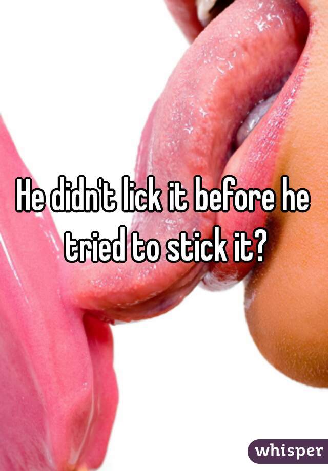 He didn't lick it before he tried to stick it?