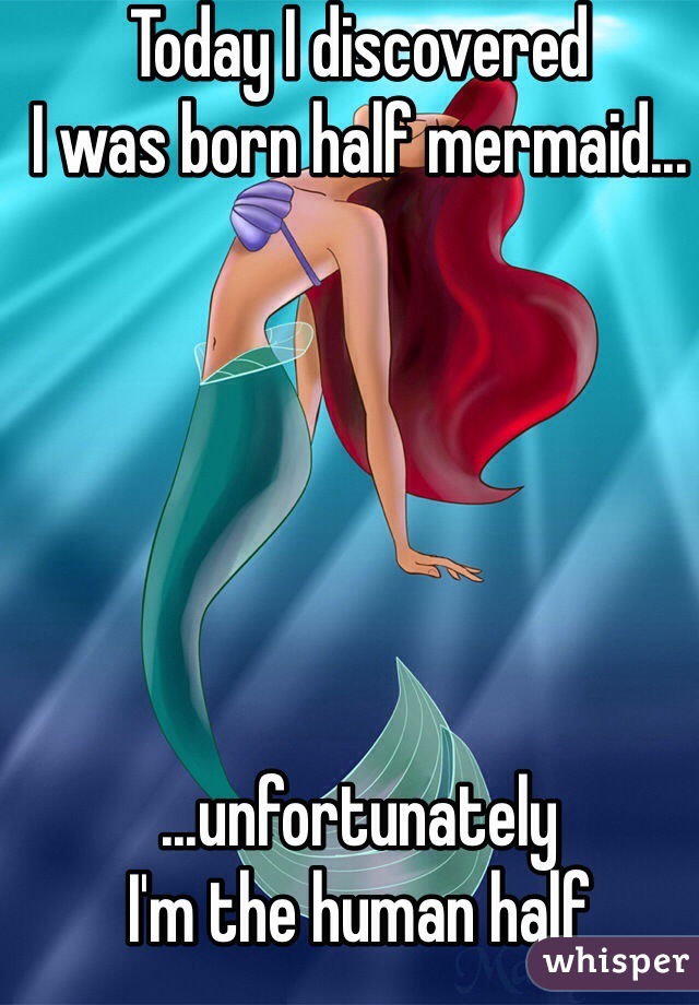 Today I discovered 
I was born half mermaid...






...unfortunately 
I'm the human half