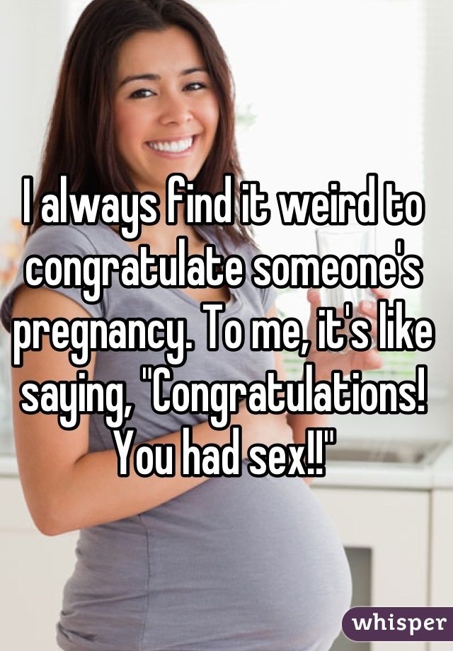 I always find it weird to congratulate someone's pregnancy. To me, it's like saying, "Congratulations!  You had sex!!"