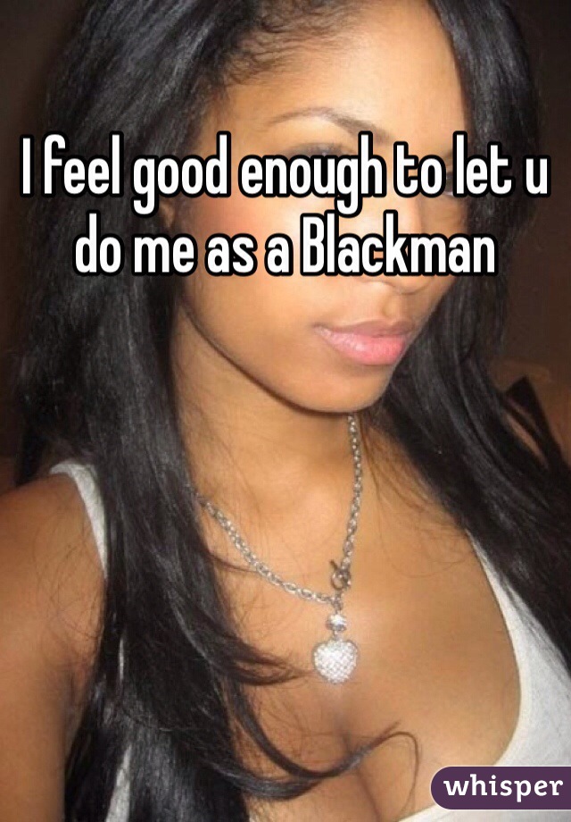 I feel good enough to let u do me as a Blackman 