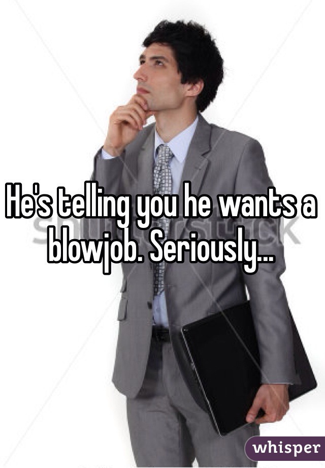 He's telling you he wants a blowjob. Seriously...