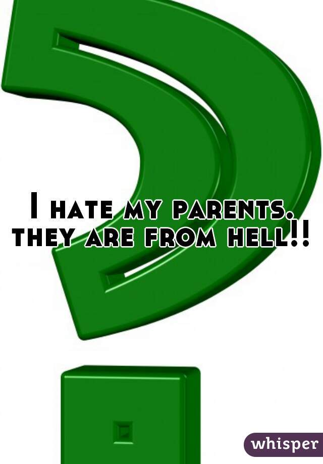 I hate my parents. they are from hell!! "