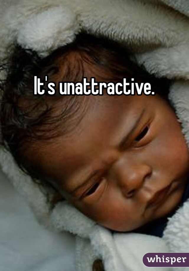 It's unattractive. 