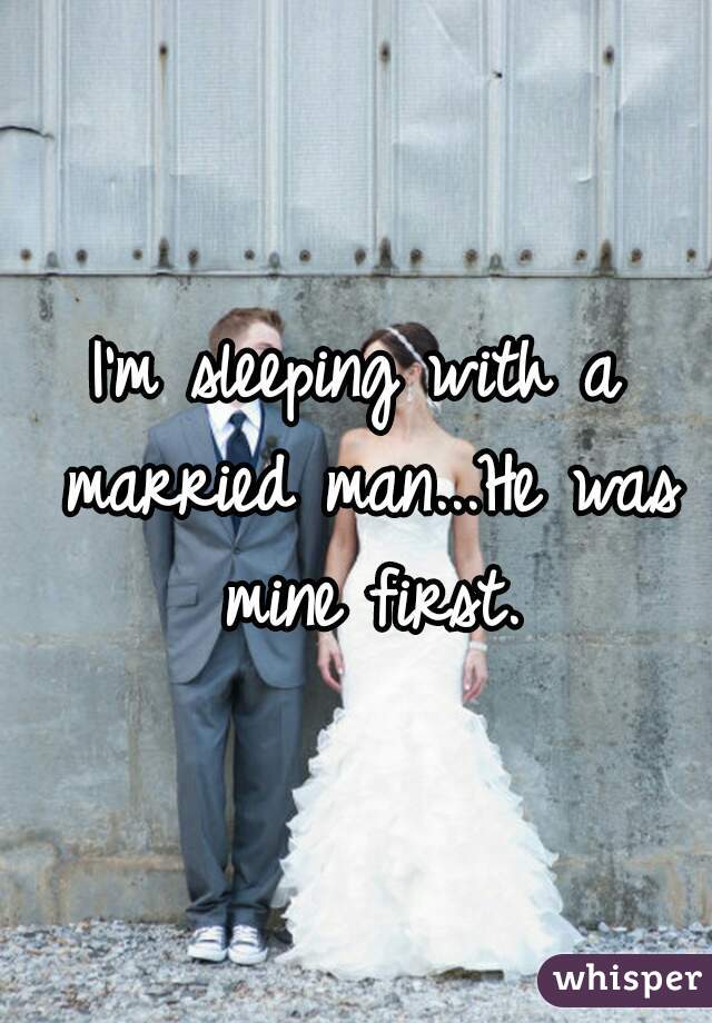 I'm sleeping with a married man...He was mine first.