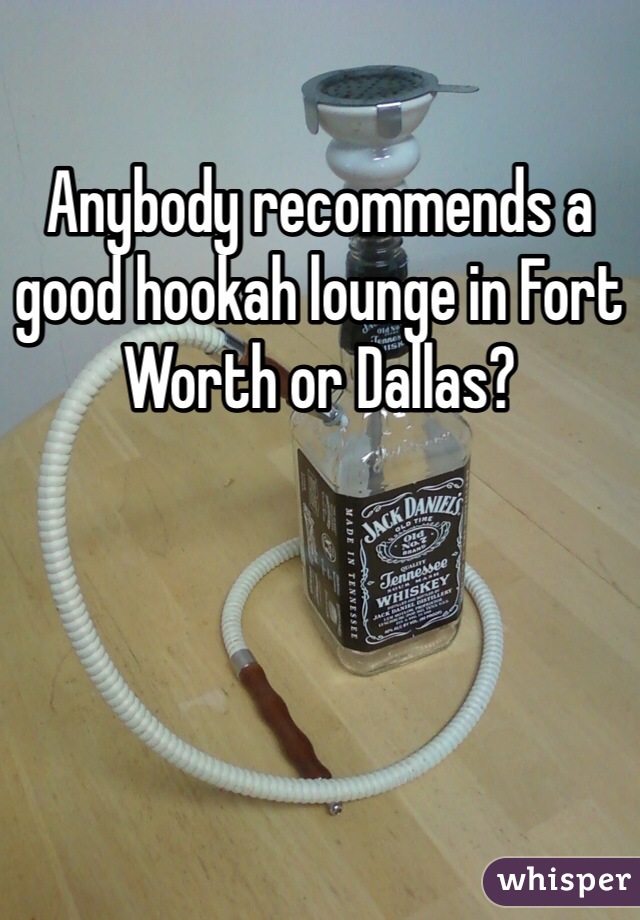 Anybody recommends a good hookah lounge in Fort Worth or Dallas? 