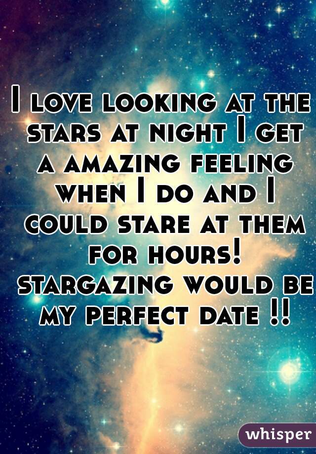 I love looking at the stars at night I get a amazing feeling when I do and I could stare at them for hours! stargazing would be my perfect date !!
           