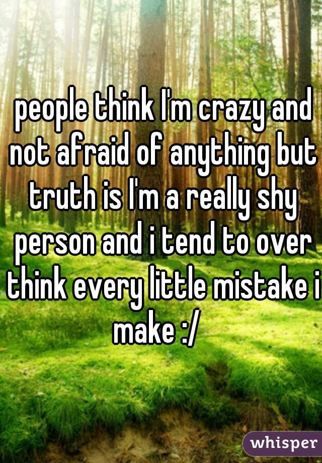  people think I'm crazy and not afraid of anything but truth is I'm a really shy person and i tend to over think every little mistake i make :/  