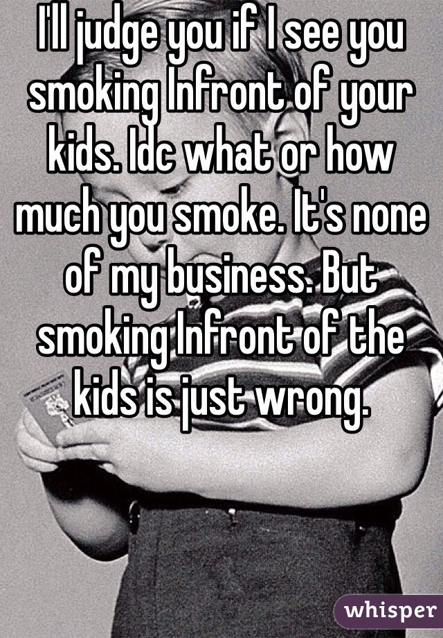 I'll judge you if I see you smoking Infront of your kids. Idc what or how much you smoke. It's none of my business. But smoking Infront of the kids is just wrong. 