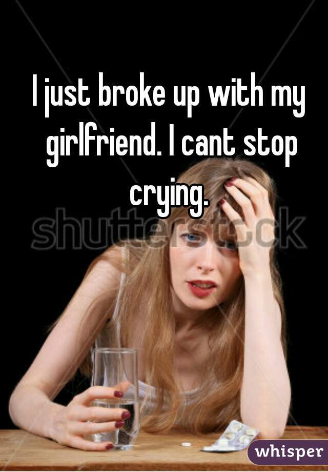 I just broke up with my girlfriend. I cant stop crying. 