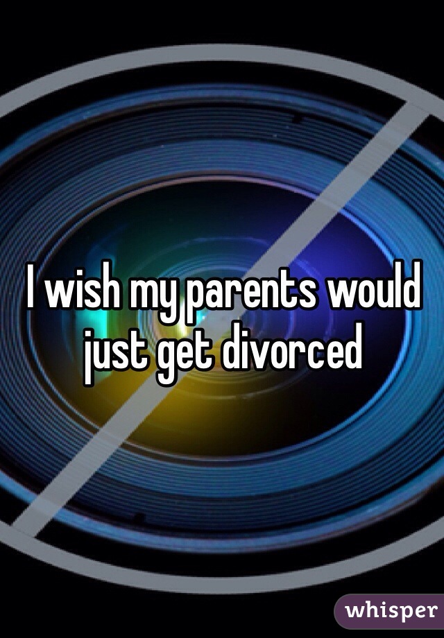 I wish my parents would just get divorced 