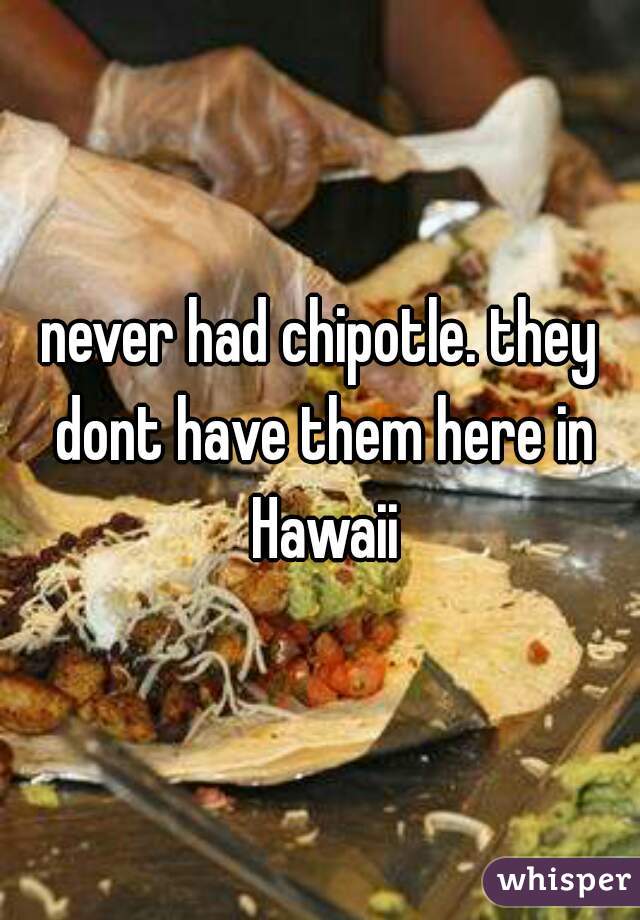 never had chipotle. they dont have them here in Hawaii