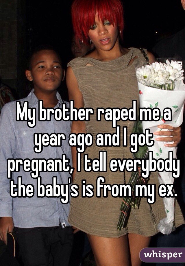 My brother raped me a year ago and I got pregnant, I tell everybody the baby's is from my ex. 