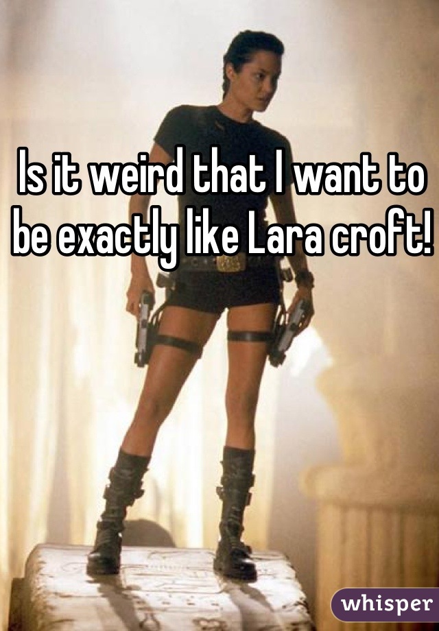 Is it weird that I want to be exactly like Lara croft!