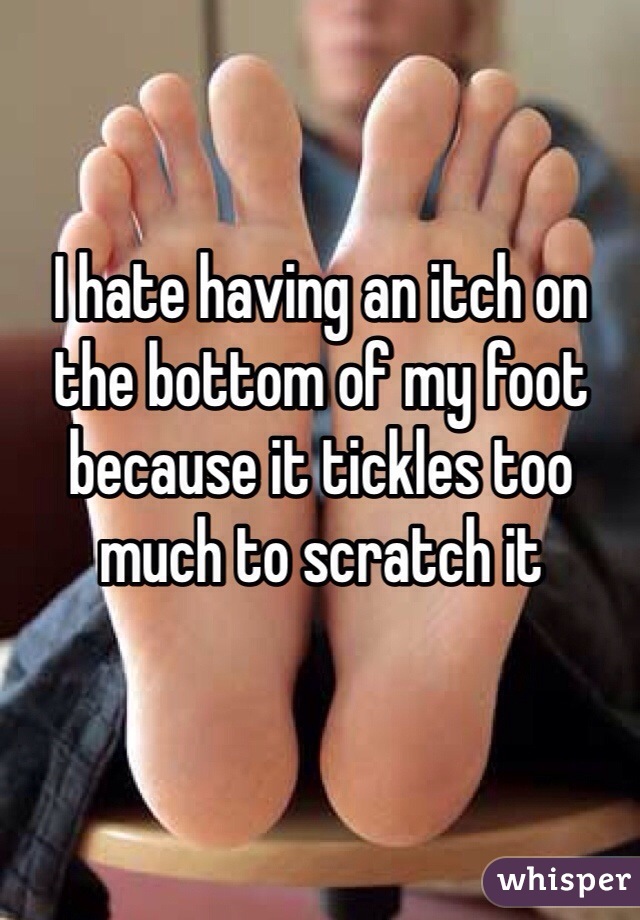 I hate having an itch on the bottom of my foot because it tickles too much to scratch it 