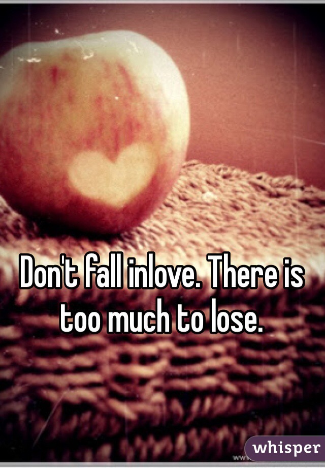 Don't fall inlove. There is too much to lose.
