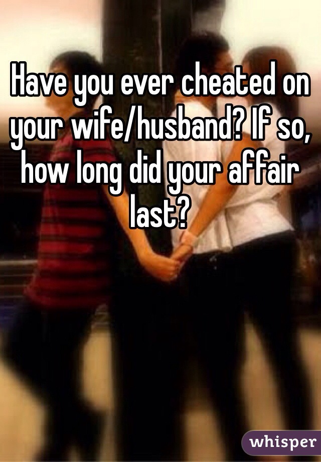 Have you ever cheated on your wife/husband? If so, how long did your affair last?
