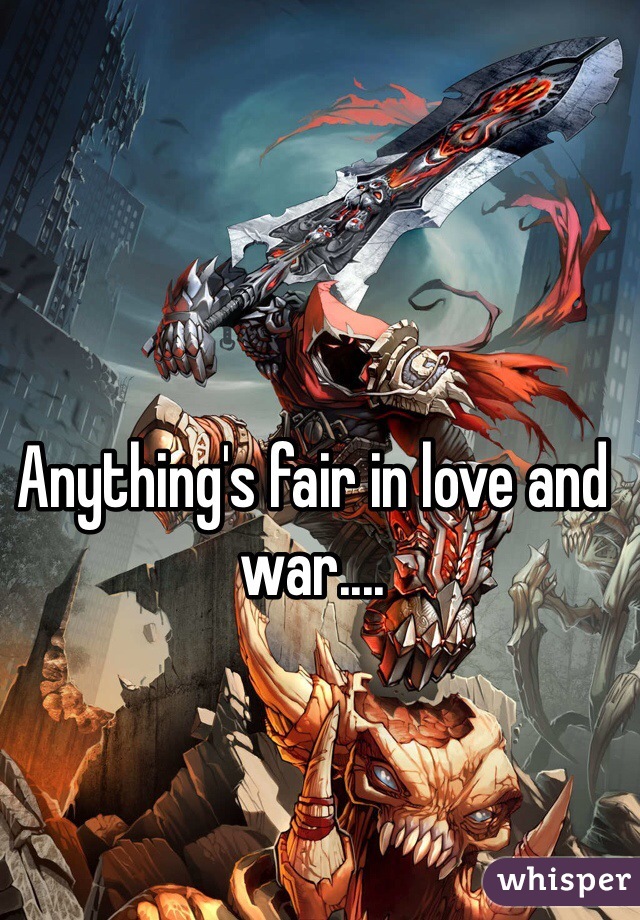 Anything's fair in love and war....