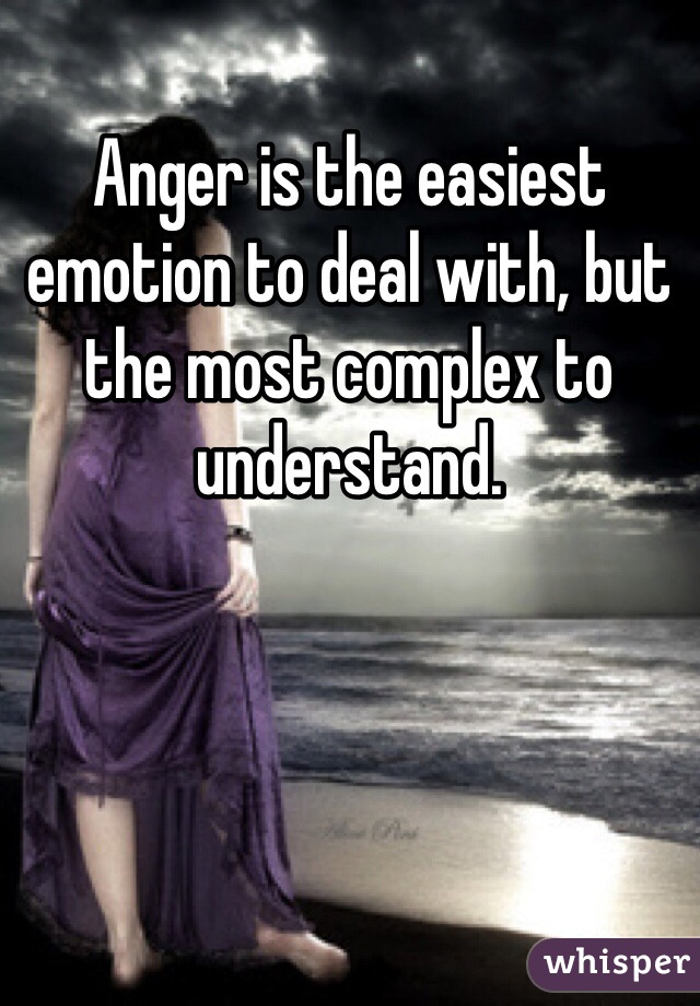 Anger is the easiest emotion to deal with, but the most complex to understand. 