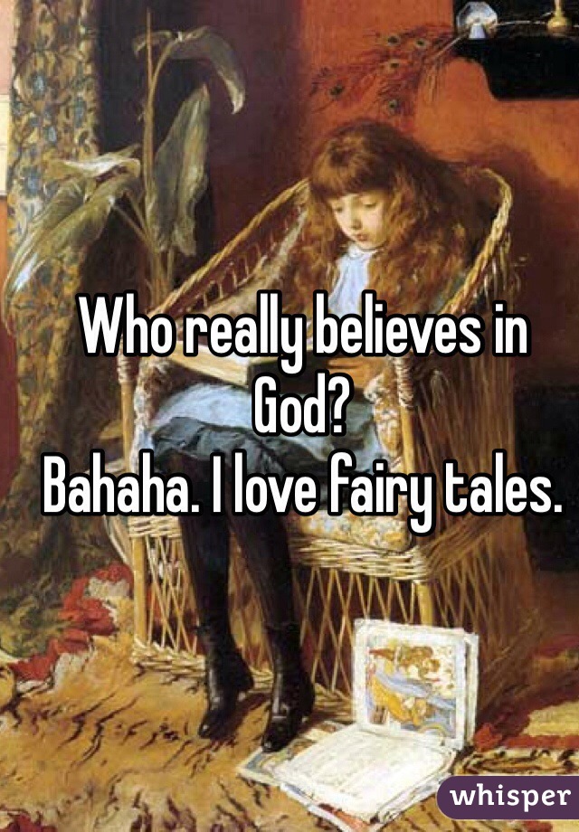 Who really believes in God? 
Bahaha. I love fairy tales. 