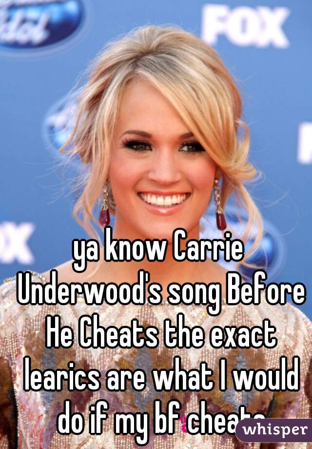 ya know Carrie Underwood's song Before He Cheats the exact learics are what I would do if my bf cheats