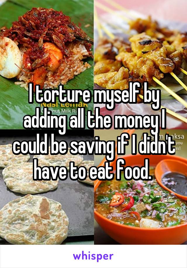 I torture myself by adding all the money I could be saving if I didn't have to eat food. 