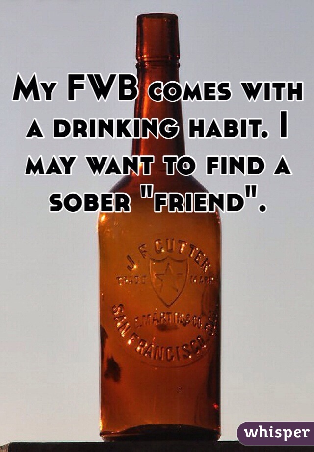 My FWB comes with a drinking habit. I may want to find a sober "friend". 