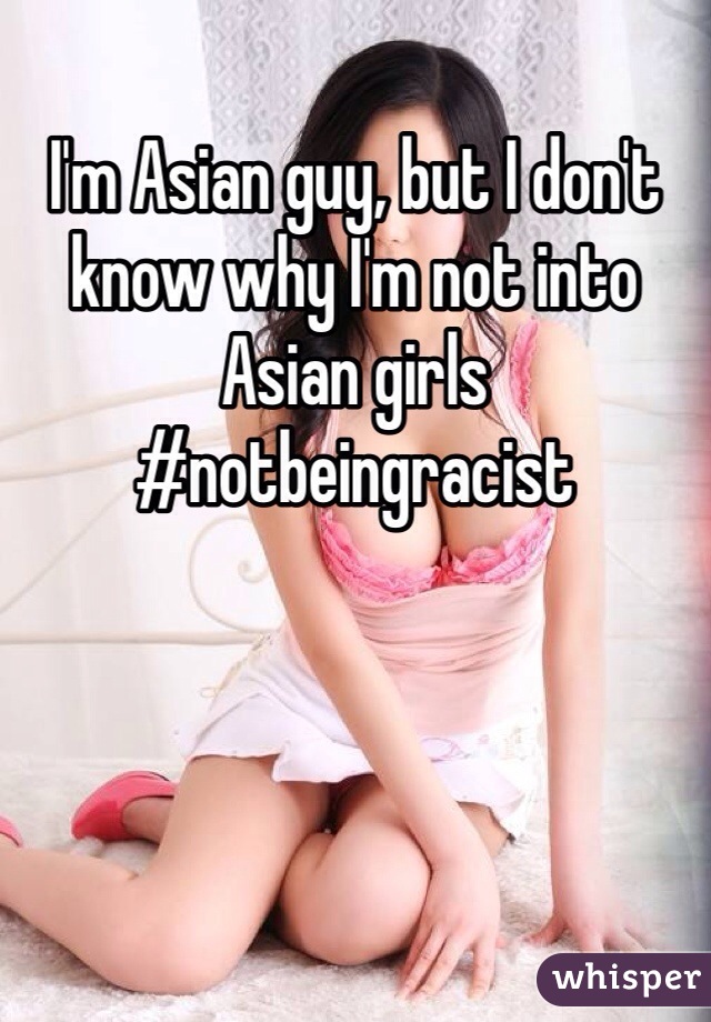 I'm Asian guy, but I don't know why I'm not into Asian girls #notbeingracist