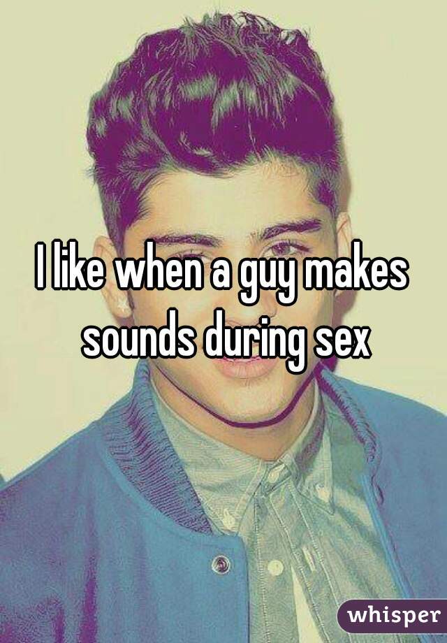 I like when a guy makes sounds during sex