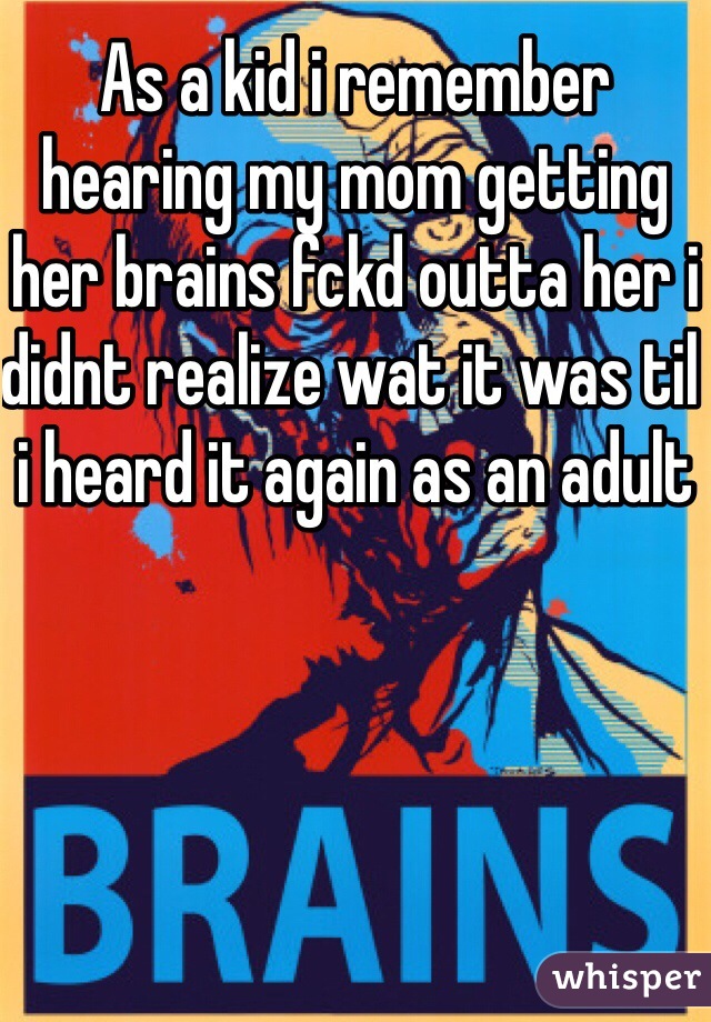 As a kid i remember hearing my mom getting her brains fckd outta her i didnt realize wat it was til i heard it again as an adult 