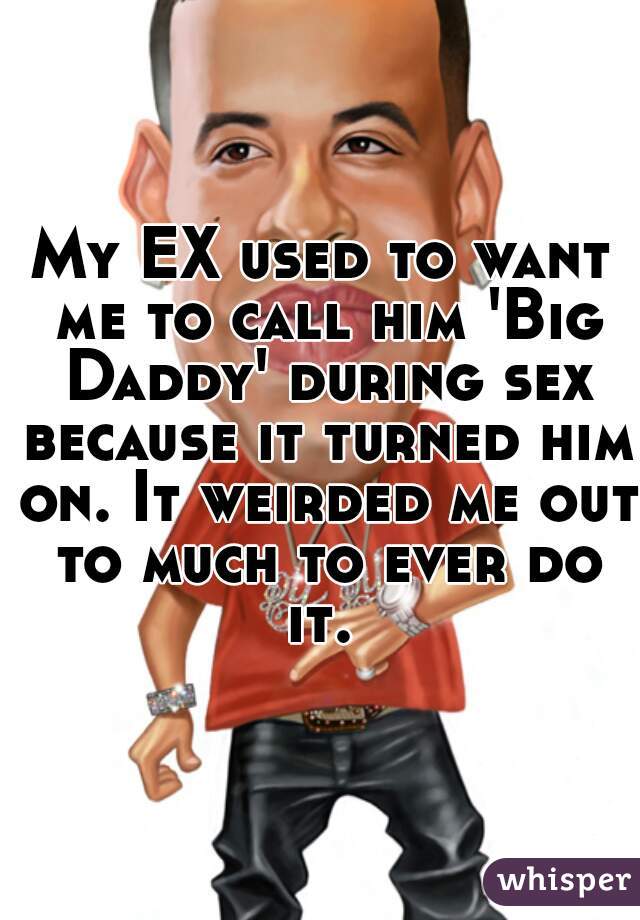 My EX used to want me to call him 'Big Daddy' during sex because it turned him on. It weirded me out to much to ever do it. 
