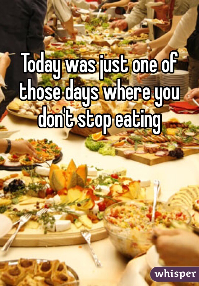 Today was just one of those days where you don't stop eating 