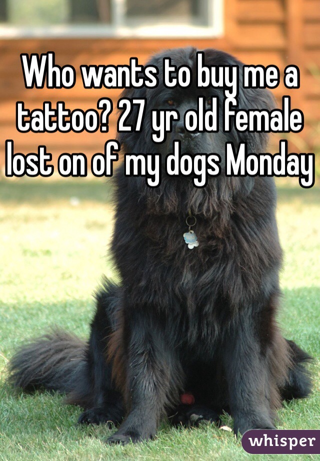 Who wants to buy me a tattoo? 27 yr old female lost on of my dogs Monday