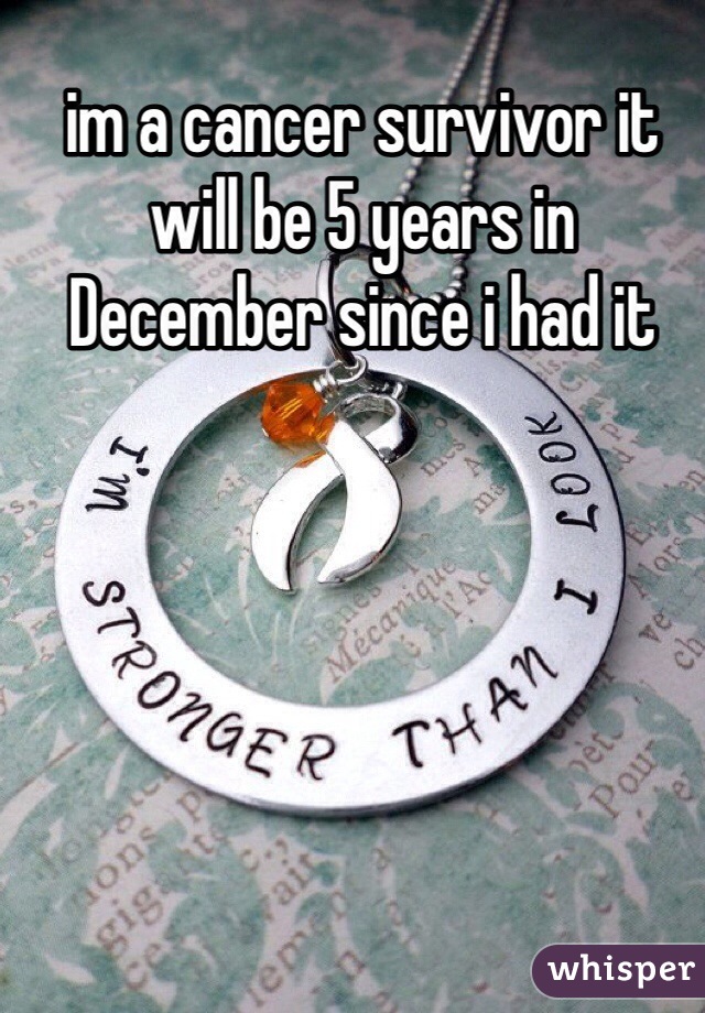 im a cancer survivor it will be 5 years in December since i had it