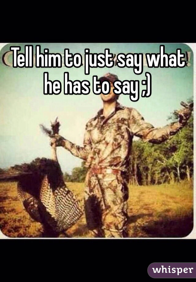 Tell him to just say what he has to say ;)