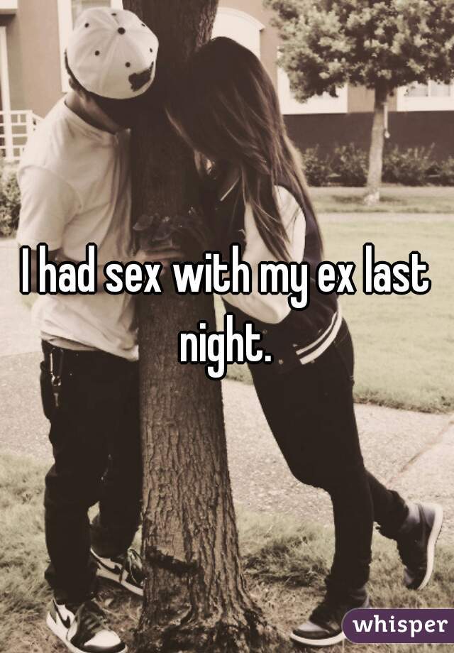 I had sex with my ex last night. 
