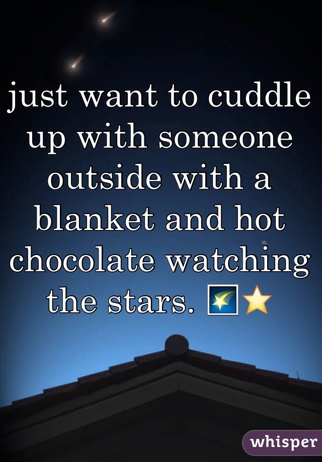 just want to cuddle up with someone outside with a blanket and hot chocolate watching the stars. 🌠⭐️
