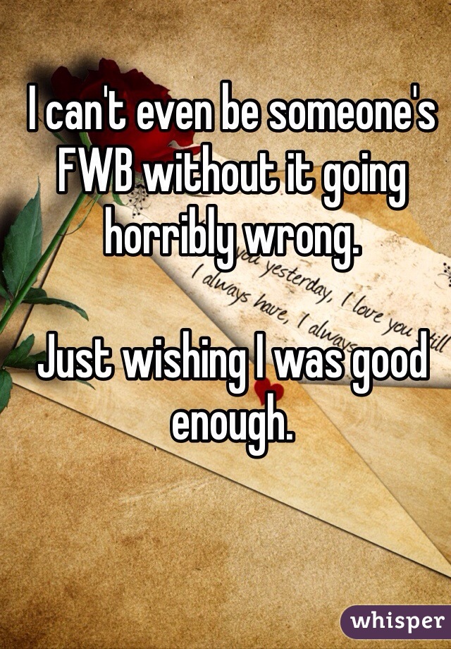 I can't even be someone's FWB without it going horribly wrong. 

Just wishing I was good enough.