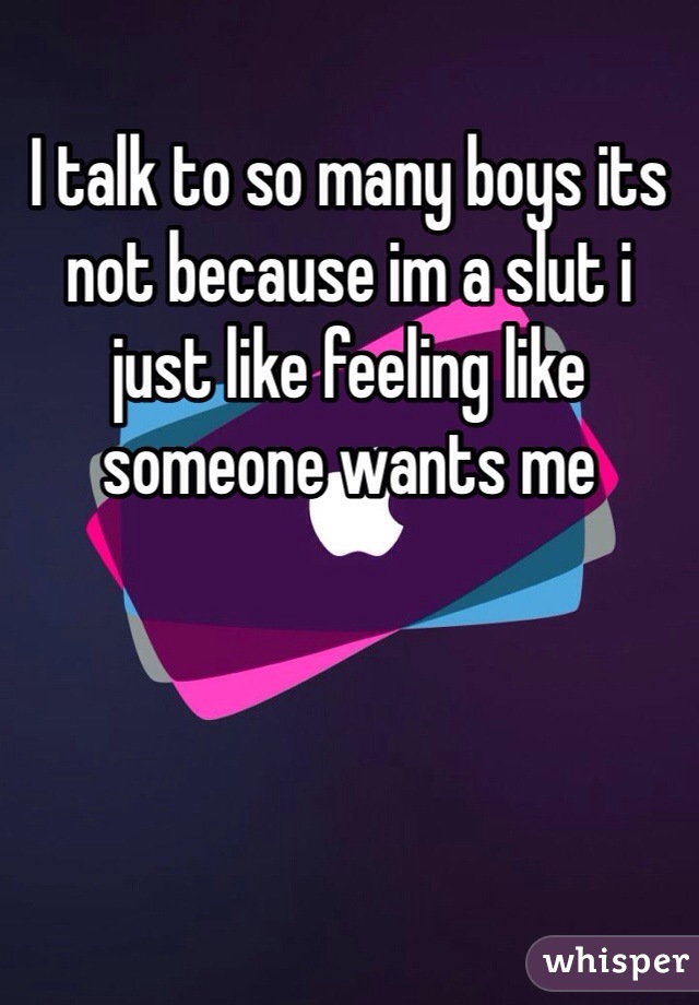 I talk to so many boys its not because im a slut i just like feeling like someone wants me
