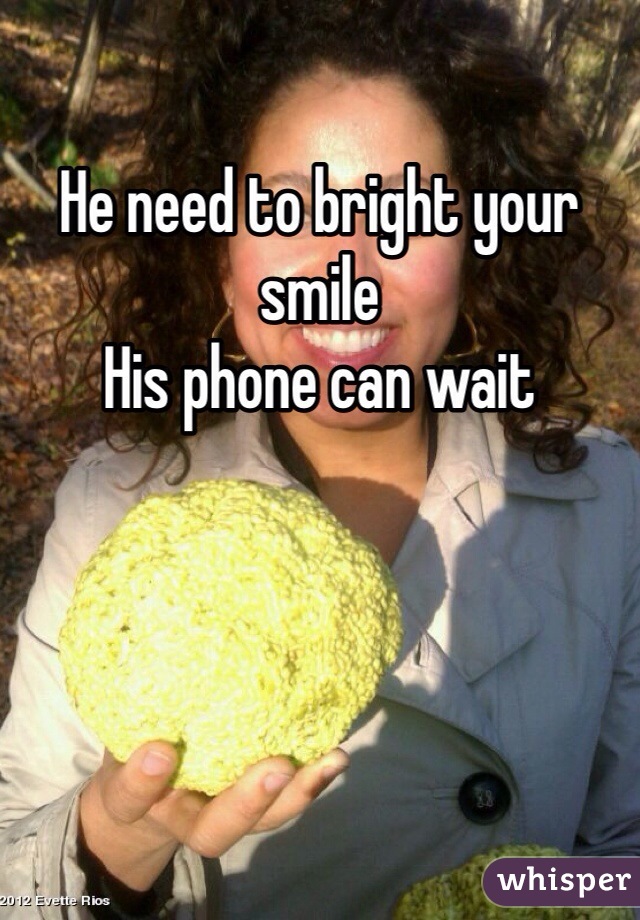 He need to bright your smile
His phone can wait
