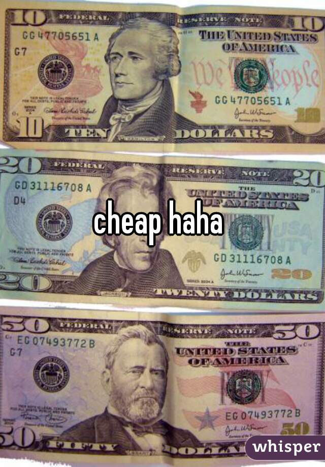 cheap haha 