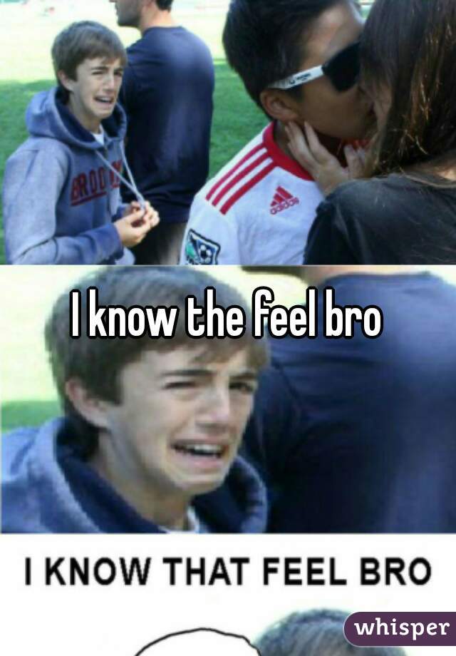 I know the feel bro