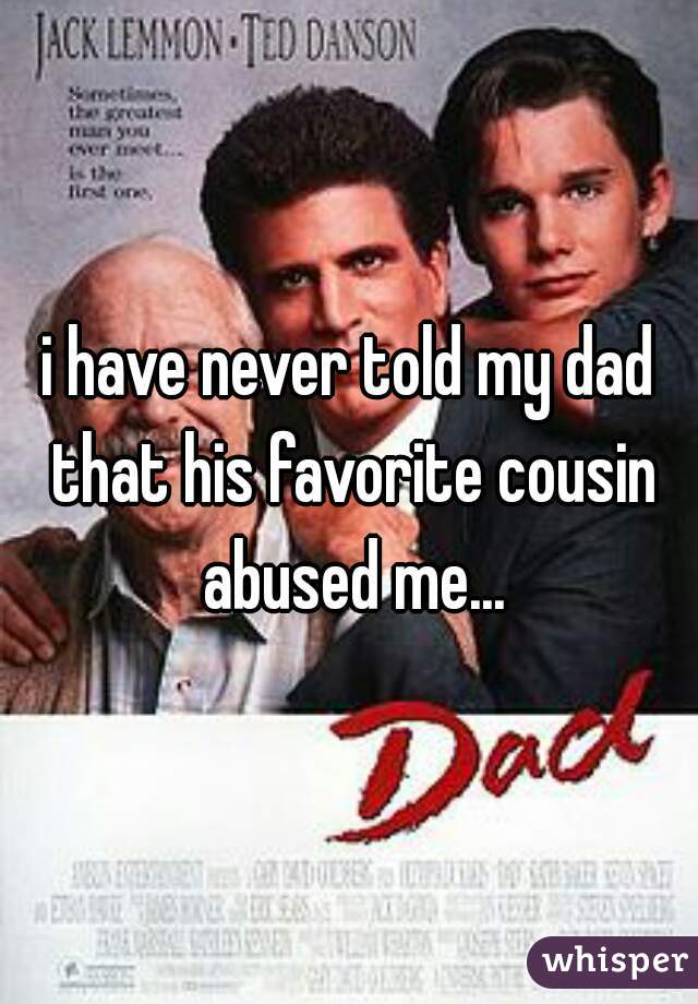 i have never told my dad that his favorite cousin abused me...