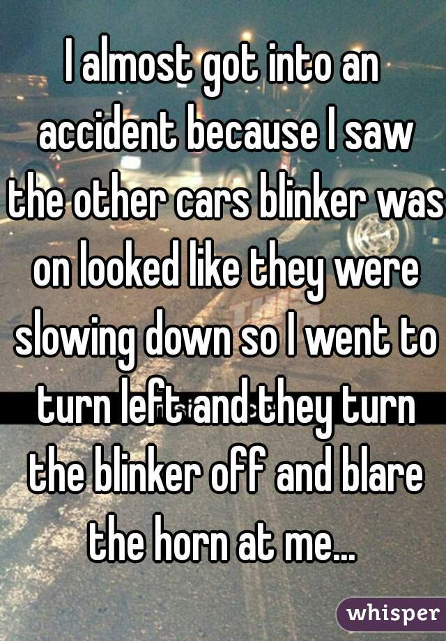 I almost got into an accident because I saw the other cars blinker was on looked like they were slowing down so I went to turn left and they turn the blinker off and blare the horn at me... 