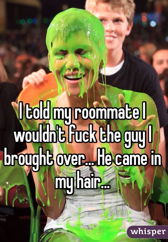 I told my roommate I wouldn't fuck the guy I brought over... He came in my hair... 