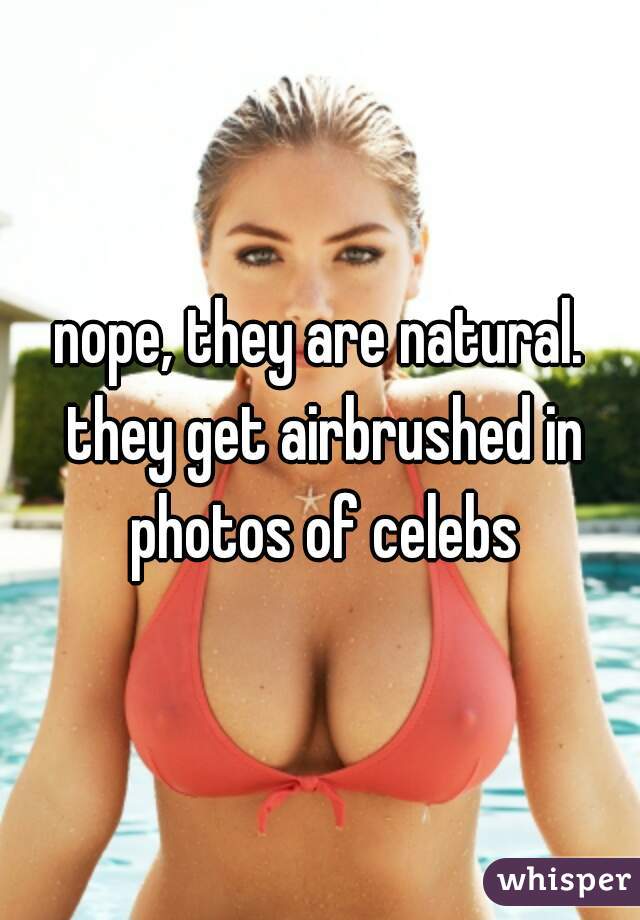 nope, they are natural. they get airbrushed in photos of celebs
