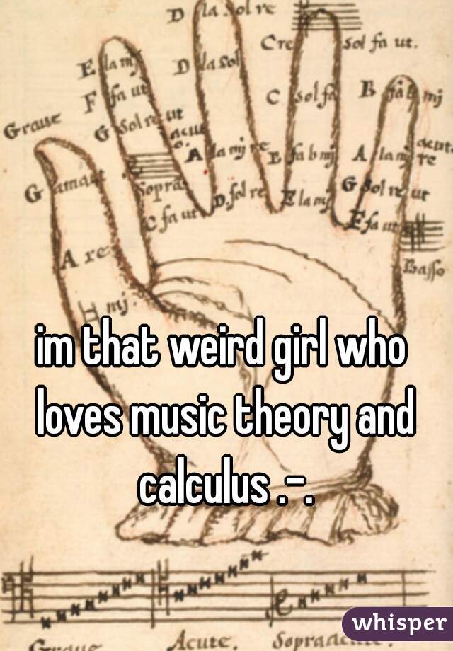im that weird girl who loves music theory and calculus .-.